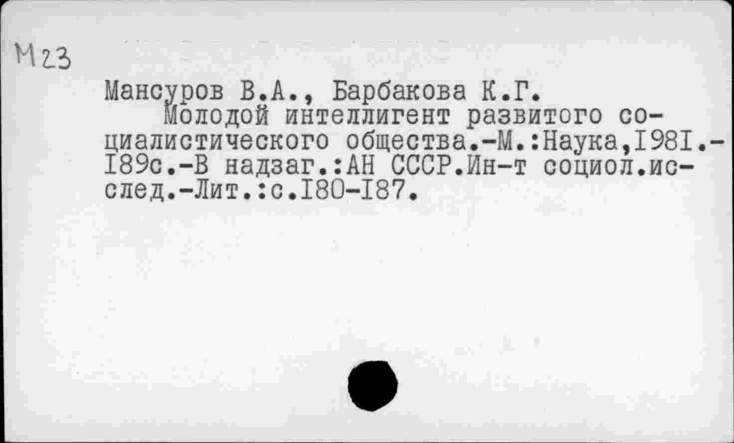 ﻿И 2.3
Мансуров В.А., Барбакова К.Г.
молодой интеллигент развитого социалистического общества.-М.:Наука,1981. 189с.-В надзаг.:АН СССР.Ин-т социол.ис-след.-Лит.:с.180-187.